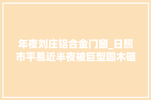 年夜刘庄铝合金门窗_日照市平易近半夜被巨型圆木砸烂屋大年夜门不见墙上现大年夜洞