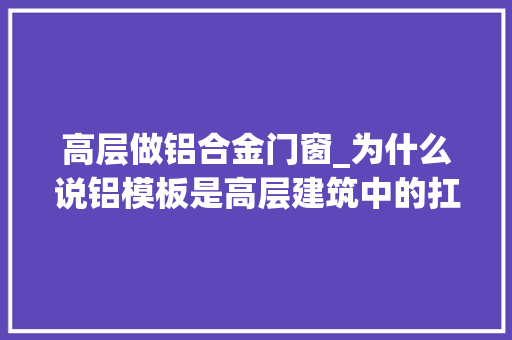 高层做铝合金门窗_为什么说铝模板是高层建筑中的扛把子