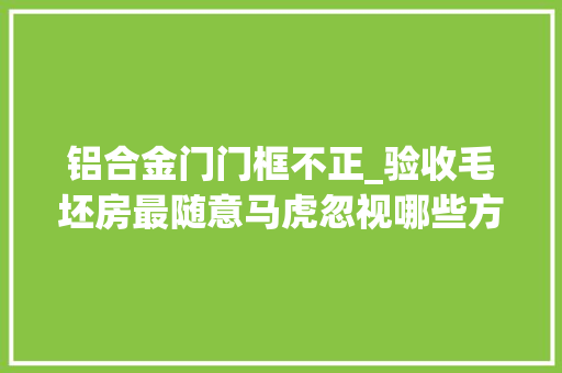 铝合金门门框不正_验收毛坯房最随意马虎忽视哪些方面