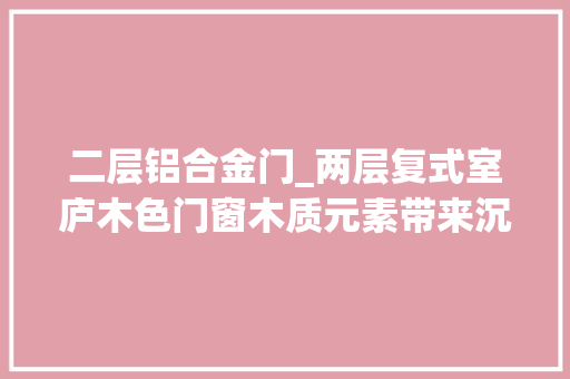 二层铝合金门_两层复式室庐木色门窗木质元素带来沉着橄榄绿点缀坐拥温柔