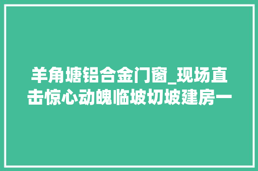 羊角塘铝合金门窗_现场直击惊心动魄临坡切坡建房一定要留心