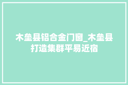 木垒县铝合金门窗_木垒县打造集群平易近宿