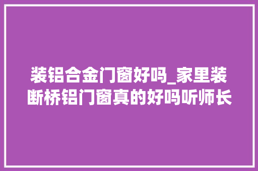 装铝合金门窗好吗_家里装断桥铝门窗真的好吗听师长教师傅讲解后终于下定决心了