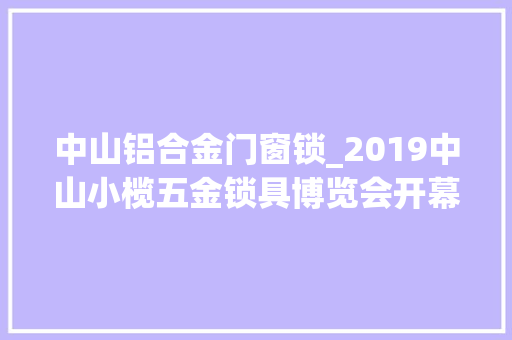 中山铝合金门窗锁_2019中山小榄五金锁具博览会开幕智能锁成展会热点