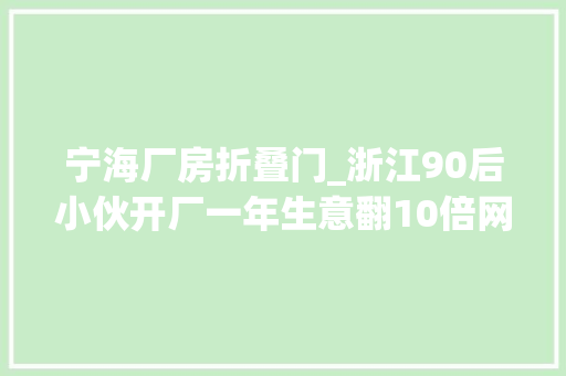 宁海厂房折叠门_浙江90后小伙开厂一年生意翻10倍网友卖它能火成这样