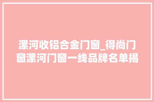 漯河收铝合金门窗_得尚门窗漯河门窗一线品牌名单揭秘