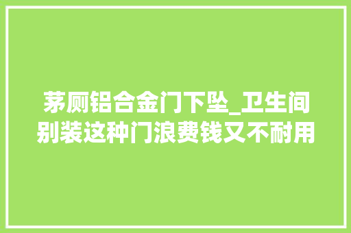 茅厕铝合金门下坠_卫生间别装这种门浪费钱又不耐用后悔没早点知道