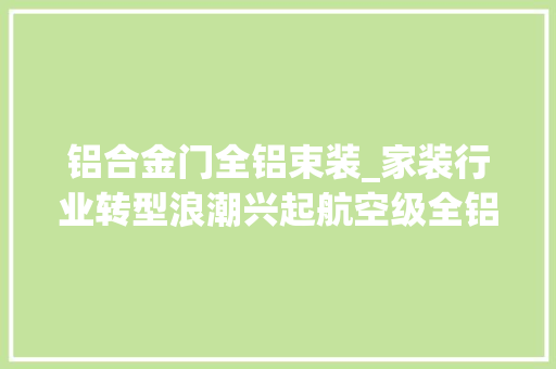 铝合金门全铝束装_家装行业转型浪潮兴起航空级全铝束装引领定制家居健康新趋势