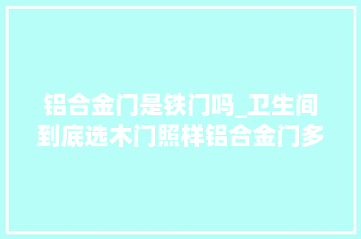 铝合金门是铁门吗_卫生间到底选木门照样铝合金门多年的装修师长教师傅说了良心话。