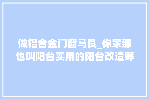 做铝合金门窗马良_你家那也叫阳台实用的阳台改造筹划