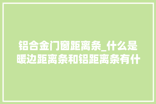 铝合金门窗距离条_什么是暖边距离条和铝距离条有什么差异