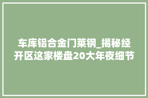 车库铝合金门莱钢_揭秘经开区这家楼盘20大年夜细节曝光看完才知道什么叫走心 防火门
