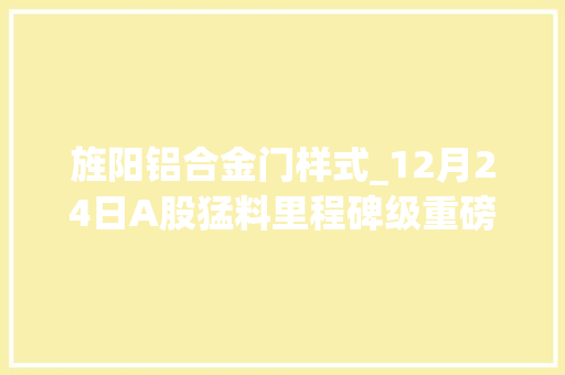 旌阳铝合金门样式_12月24日A股猛料里程碑级重磅利好来了5板块景气度将拐点向上