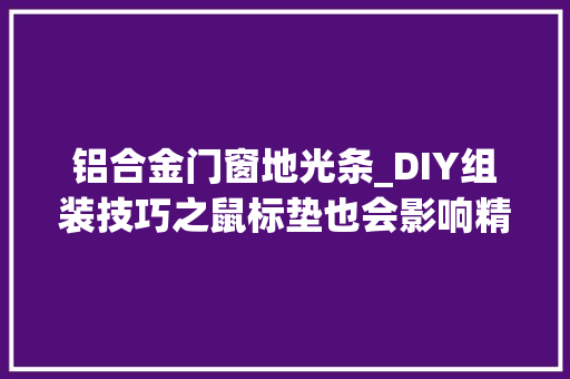 铝合金门窗地光条_DIY组装技巧之鼠标垫也会影响精准操控