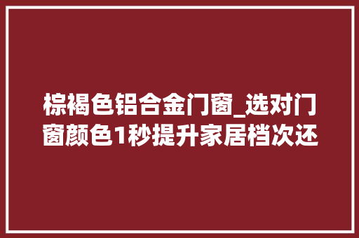 棕褐色铝合金门窗_选对门窗颜色1秒提升家居档次还不知道怎么选择快看过来
