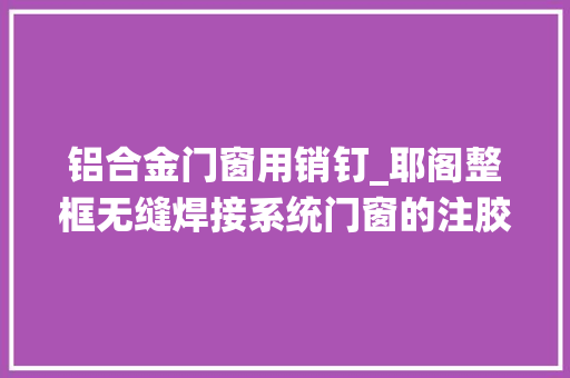 铝合金门窗用销钉_耶阁整框无缝焊接系统门窗的注胶