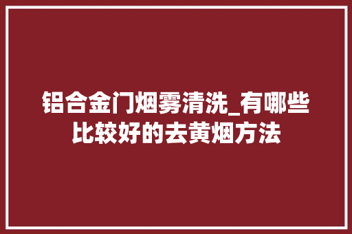 铝合金门烟雾清洗_有哪些比较好的去黄烟方法