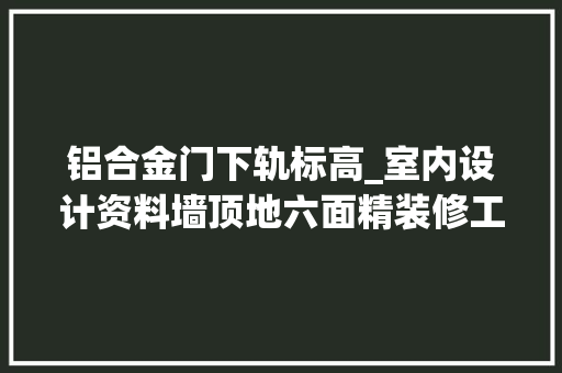 铝合金门下轨标高_室内设计资料墙顶地六面精装修工程施工工艺和质量标准
