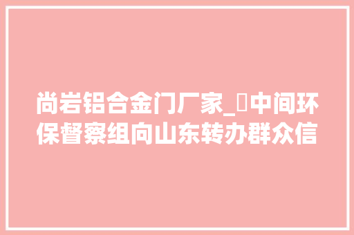 尚岩铝合金门厂家_​中间环保督察组向山东转办群众信访举报件及边督边改公开情况一览表第二十五批 滑动门