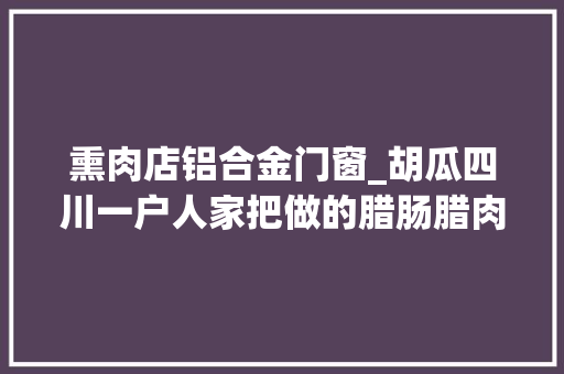 熏肉店铝合金门窗_胡瓜四川一户人家把做的腊肠腊肉腊鸡挂满窗户