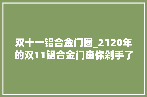 双十一铝合金门窗_2120年的双11铝合金门窗你剁手了吗