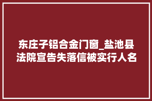 东庄子铝合金门窗_盐池县法院宣告失落信被实行人名单