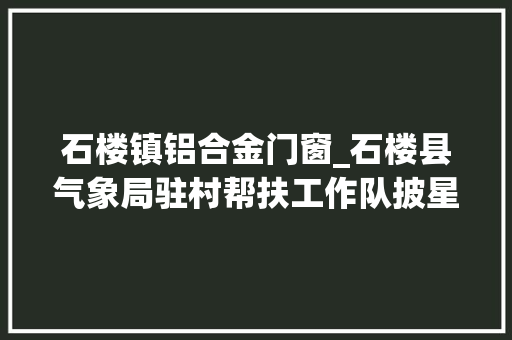 石楼镇铝合金门窗_石楼县气象局驻村帮扶工作队披星带月扶贫路真情帮扶暖人心