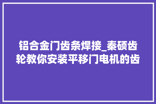 铝合金门齿条焊接_秦硕齿轮教你安装平移门电机的齿条