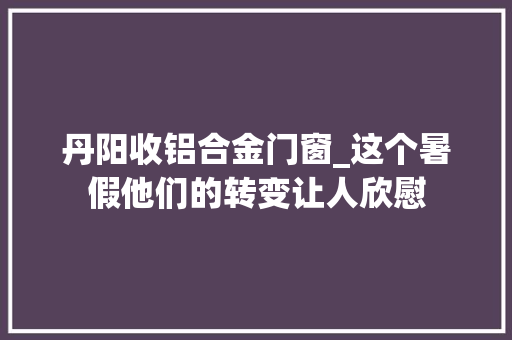 丹阳收铝合金门窗_这个暑假他们的转变让人欣慰