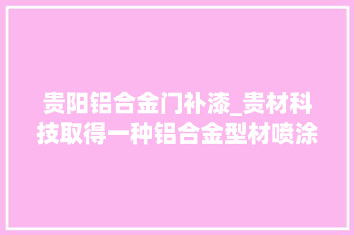 贵阳铝合金门补漆_贵材科技取得一种铝合金型材喷涂装配专利对铝合金进行多面喷涂操作简便喷涂效果好