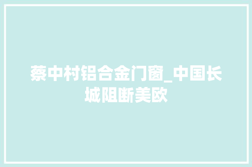 蔡中村铝合金门窗_中国长城阻断美欧