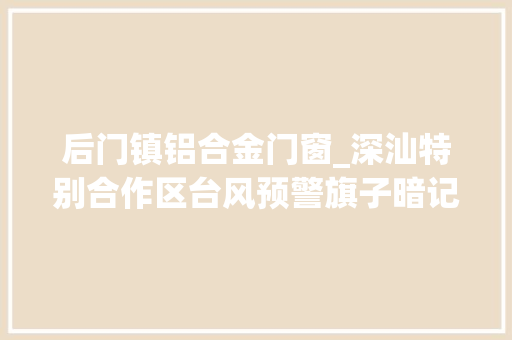 后门镇铝合金门窗_深汕特别合作区台风预警旗子暗记进级为橙色应急避险场所地址和电话请收藏