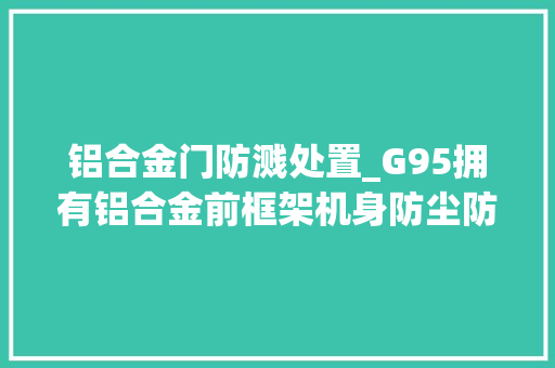 铝合金门防溅处置_G95拥有铝合金前框架机身防尘防溅轻松应对各类拍摄
