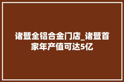 诸暨全铝合金门店_诸暨首家年产值可达5亿