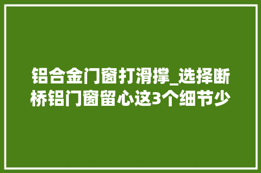 铝合金门窗打滑撑_选择断桥铝门窗留心这3个细节少走弯路不打滑