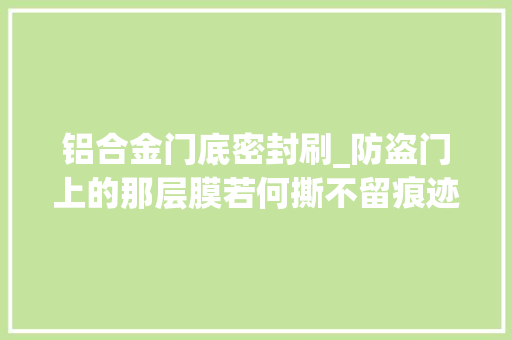 铝合金门底密封刷_防盗门上的那层膜若何撕不留痕迹