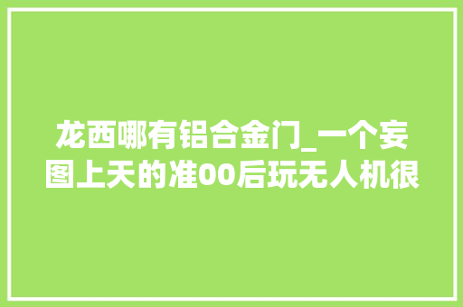 龙西哪有铝合金门_一个妄图上天的准00后玩无人机很烧钱也可能很赚钱