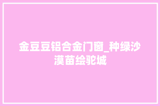 金豆豆铝合金门窗_种绿沙漠苗绘驼城