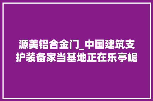 源美铝合金门_中国建筑支护装备家当基地正在乐亭崛起
