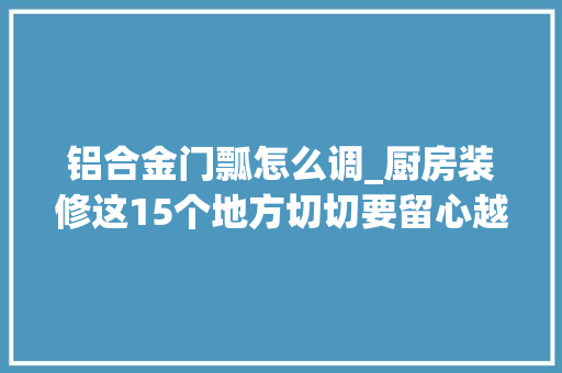 铝合金门瓢怎么调_厨房装修这15个地方切切要留心越仔细越好