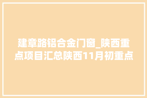 建章路铝合金门窗_陕西重点项目汇总陕西11月初重点项目汇总表