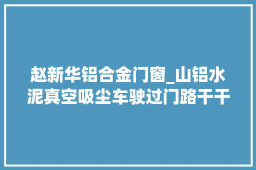 赵新华铝合金门窗_山铝水泥真空吸尘车驶过门路干干净净