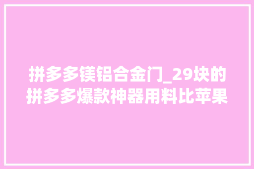 拼多多镁铝合金门_29块的拼多多爆款神器用料比苹果还猛看完真的大年夜开眼界