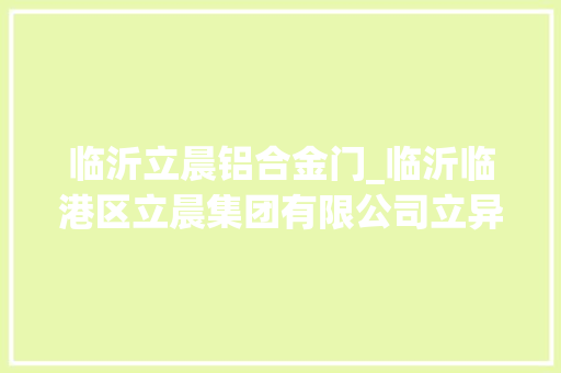 临沂立晨铝合金门_临沂临港区立晨集团有限公司立异引领立标杆