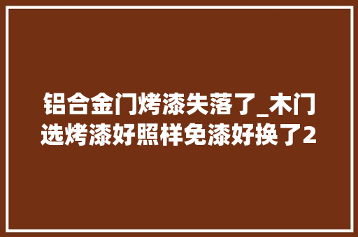 铝合金门烤漆失落了_木门选烤漆好照样免漆好换了2次房门终于搞清楚了