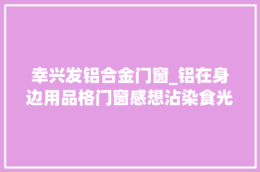 幸兴发铝合金门窗_铝在身边用品格门窗感想沾染食光里的美好