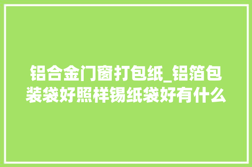 铝合金门窗打包纸_铝箔包装袋好照样锡纸袋好有什么差异