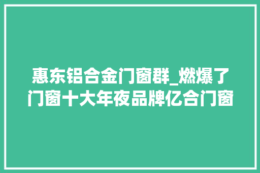 惠东铝合金门窗群_燃爆了门窗十大年夜品牌亿合门窗2019全国联动直击现场