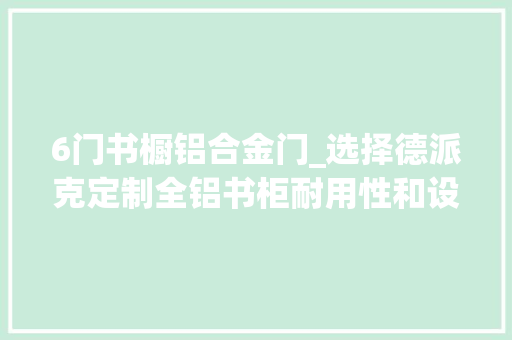 6门书橱铝合金门_选择德派克定制全铝书柜耐用性和设计的完美结合
