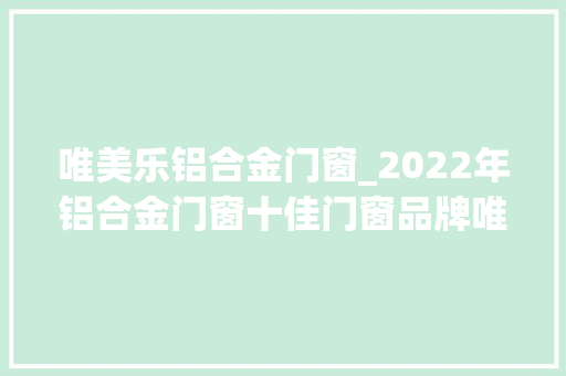 唯美乐铝合金门窗_2022年铝合金门窗十佳门窗品牌唯美宅配门窗
